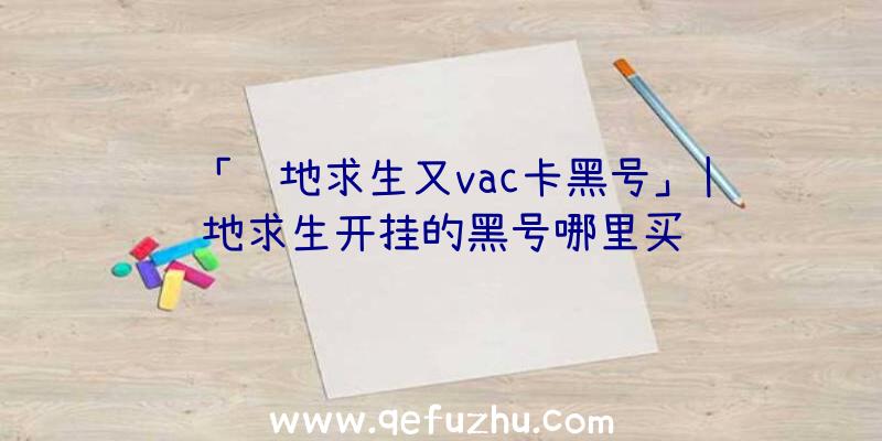 「绝地求生又vac卡黑号」|绝地求生开挂的黑号哪里买